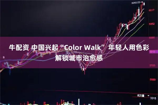 牛配资 中国兴起“Color Walk” 年轻人用色彩解锁城市治愈感