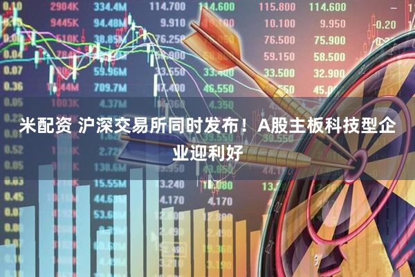 米配资 沪深交易所同时发布！A股主板科技型企业迎利好